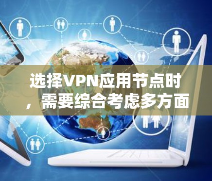 选择VPN应用节点时，需要综合考虑多方面的因素，以确保连接的安全性、稳定性和隐私性。以下是一些关键因素和建议