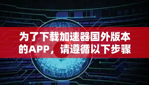为了下载加速器国外版本的APP，请遵循以下步骤