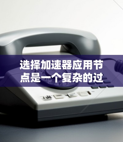 选择加速器应用节点是一个复杂的过程，需要综合考虑多个因素以确保最佳的性能和效率。以下是对这一过程的总结和建议