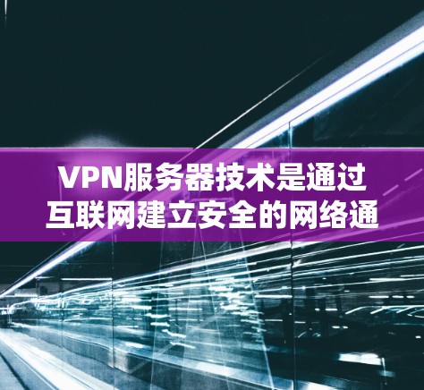 VPN服务器技术是通过互联网建立安全的网络通道，允许用户从外部访问内部网络或资源。以下是对VPN服务器技术的详细分析