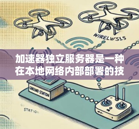 加速器独立服务器是一种在本地网络内部部署的技术，旨在优化数据传输速度和效率。以下是对该技术的详细分析和总结
