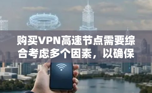 购买VPN高速节点需要综合考虑多个因素，以确保既能保证网络速度，又能保护隐私和安全。以下是详细的步骤和建议