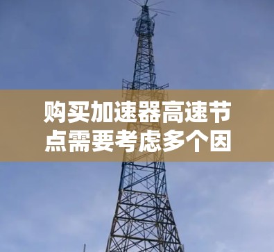 购买加速器高速节点需要考虑多个因素，以下是组织化的步骤和建议