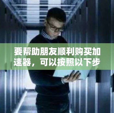 要帮助朋友顺利购买加速器，可以按照以下步骤进行