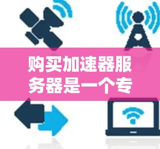 购买加速器服务器是一个专业的决定，需要根据您的具体需求和预算来选择合适的配置和品牌。以下是一些关键点，帮助您做出明智的选择