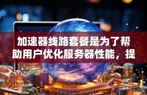 加速器线路套餐是为了帮助用户优化服务器性能，提升网络加速效果而设计的。以下是对不同套餐的详细分析，帮助您选择最适合的方案