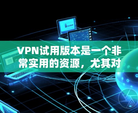 VPN试用版本是一个非常实用的资源，尤其对于那些想尝试VPN服务但不确定是否愿意长期投入的用户来说。以下是一个详细的指南，指导您如何获取和使用VPN试用版本
