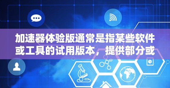 加速器体验版通常是指某些软件或工具的试用版本，提供部分或全部核心功能，适用于测试或非商业用途。以下是一些常见的加速器及其体验版下载信息