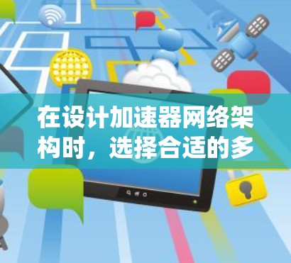 在设计加速器网络架构时，选择合适的多线路方案对于系统的性能和可靠性至关重要。以下是一些关键点和建议，帮助你做出明智的选择
