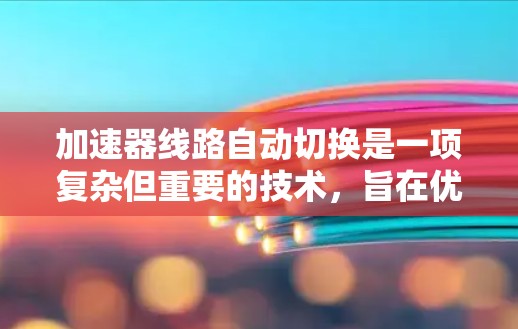 加速器线路自动切换是一项复杂但重要的技术，旨在优化粒子加速过程。以下是对这一技术的深入分析和总结