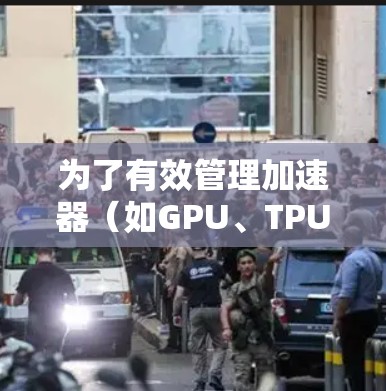 为了有效管理加速器（如GPU、TPU、FPGA等）的配置，以下是一些常用工具和方法，根据不同的需求和场景进行分类