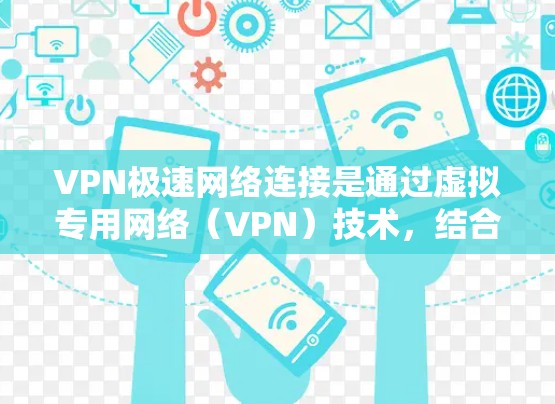 VPN极速网络连接是通过虚拟专用网络（VPN）技术，结合优化策略，显著提升网络连接的速度和稳定性，同时确保数据的安全性。以下是实现VPN极速网络连接的关键点