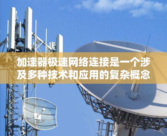 加速器极速网络连接是一个涉及多种技术和应用的复杂概念，它旨在通过加速数据传输来提升网络性能。以下是对这一概念的详细分析和总结