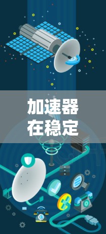 加速器在稳定网络连接中的应用是一个复杂而多维度的任务，涉及多种技术和策略。以下是对加速器在稳定网络连接中作用的详细分析