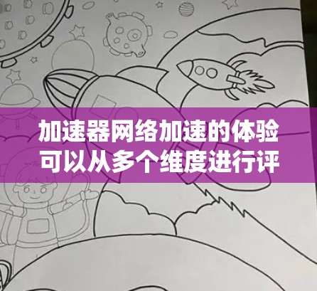 加速器网络加速的体验可以从多个维度进行评估，以下是对这些体验的系统化总结