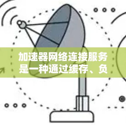 加速器网络连接服务是一种通过缓存、负载均衡、压缩和加密等技术来优化数据传输效率和性能的服务，旨在解决网络延迟和带宽限制问题。以下是对加速器网络连接服务的详细分析和总结