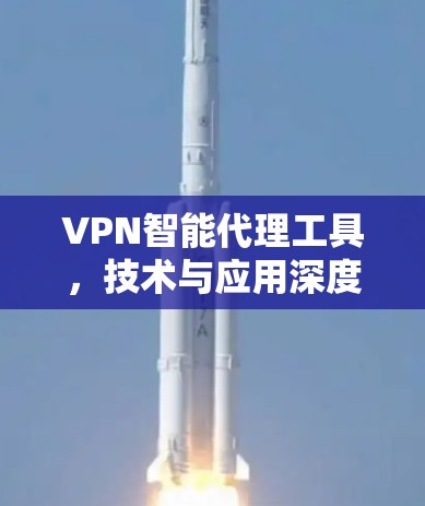 VPN智能代理工具，技术与应用深度解析
