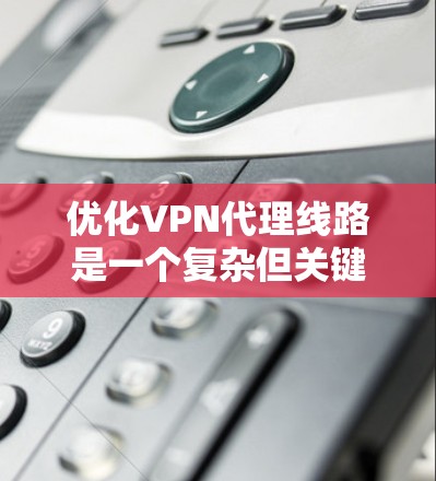 优化VPN代理线路是一个复杂但关键的任务，涉及多个方面的考虑和调整。以下是对优化VPN代理线路的详细分析和建议