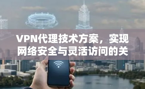 VPN代理技术方案，实现网络安全与灵活访问的关键解决方案