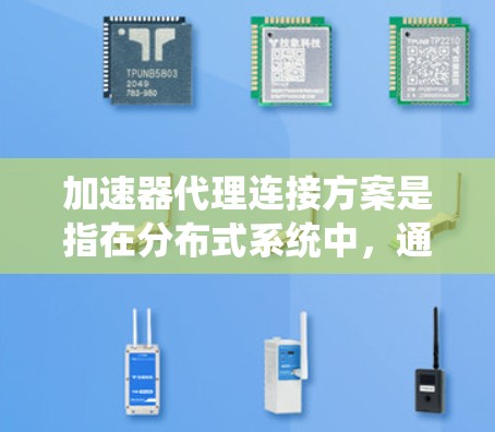 加速器代理连接方案是指在分布式系统中，通过加速器和代理服务器之间建立高效、可靠的连接，以优化数据传输性能、减少延迟和提高吞吐量的方案。以下是一个典型的加速器代理连接方案的设计和实现步骤