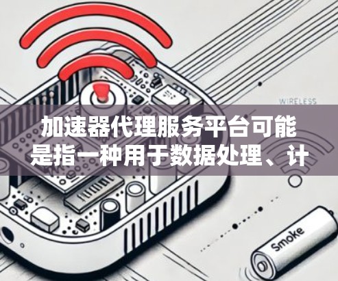 加速器代理服务平台可能是指一种用于数据处理、计算或业务流程加速的平台。这样的平台通常用于在网络传输过程中加速数据处理，或者用于优化业务流程中的性能瓶颈