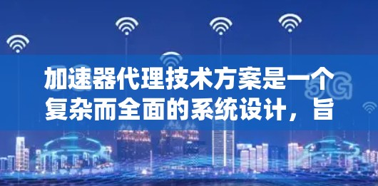 加速器代理技术方案是一个复杂而全面的系统设计，旨在通过多种技术手段提升网络流量的处理效率和安全性。以下是对该方案的详细分析和总结
