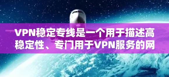 VPN稳定专线是一个用于描述高稳定性、专门用于VPN服务的网络连接的术语。通常，这种专线可能指的是一种优化的网络连接，专门用于VPN流量，确保稳定性、速度和安全性