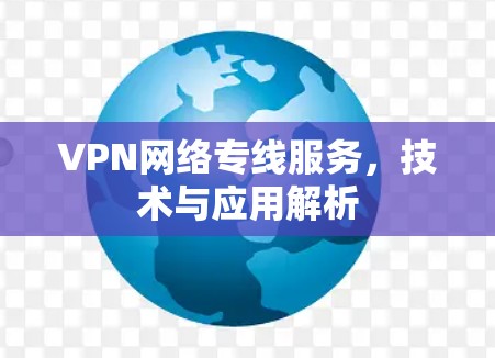 VPN网络专线服务，技术与应用解析