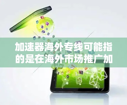 加速器海外专线可能指的是在海外市场推广加速器技术或服务的专线业务。如果您是想了解加速器技术在海外市场的应用、合作机会或专线服务，以下是一些可能相关的信息和建议