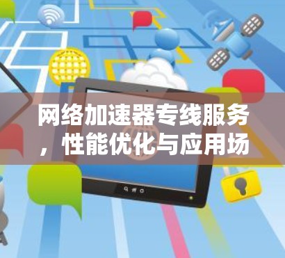 网络加速器专线服务，性能优化与应用场景