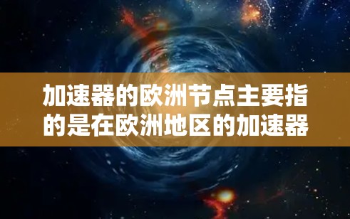 加速器的欧洲节点主要指的是在欧洲地区的加速器设施，用于提供高能粒子束以进行粒子物理研究。以下是对这些节点的详细介绍