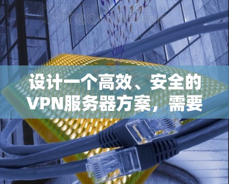 设计一个高效、安全的VPN服务器方案，需要从多个方面综合考虑。以下是一个详细的技术方案设计