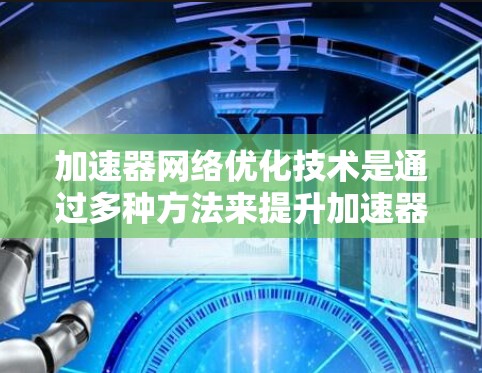 加速器网络优化技术是通过多种方法来提升加速器性能和效率的集合。以下是对这些技术的详细分析和总结