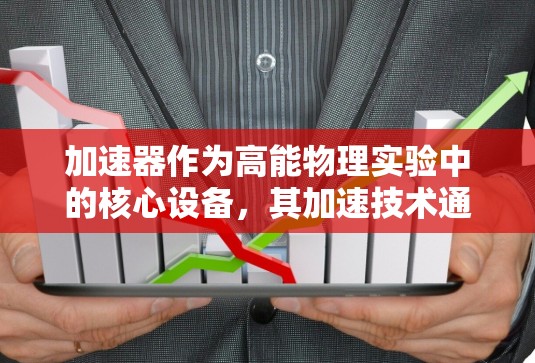 加速器作为高能物理实验中的核心设备，其加速技术通过结合电场和磁场的作用，使粒子获得极高的能量。以下是对加速器加速技术的详细分析