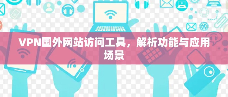 VPN国外网站访问工具，解析功能与应用场景