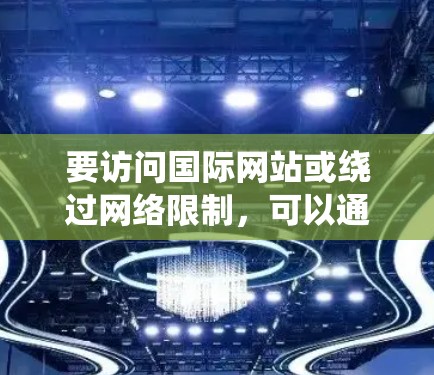 要访问国际网站或绕过网络限制，可以通过VPN（虚拟专用网络）工具来实现。以下是一些常用的VPN服务和工具，帮助你访问国际网站