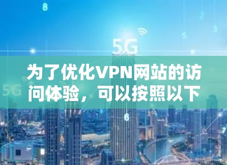 为了优化VPN网站的访问体验，可以按照以下步骤选择和配置适合的工具