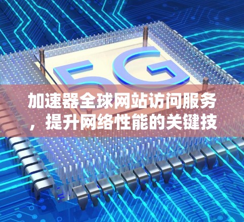 加速器全球网站访问服务，提升网络性能的关键技术