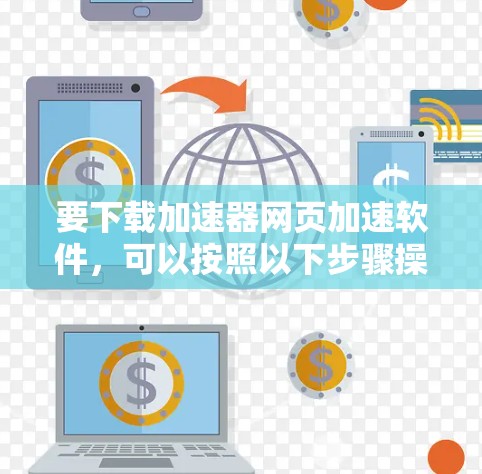要下载加速器网页加速软件，可以按照以下步骤操作