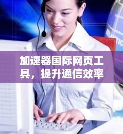 加速器国际网页工具，提升通信效率与性能