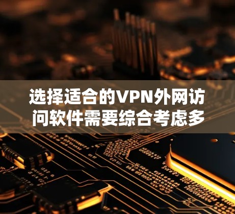 选择适合的VPN外网访问软件需要综合考虑多个因素，确保其能满足你的实际需求。以下是根据你的需求整理出的解决方案