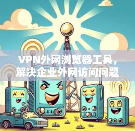 VPN外网浏览器工具，解决企业外网访问问题的高效解决方案