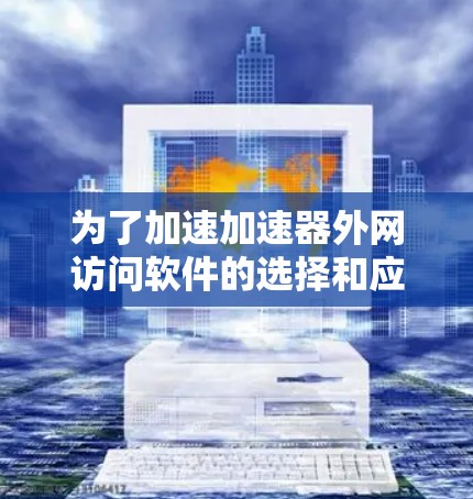 为了加速加速器外网访问软件的选择和应用，以下是一个有条理的步骤指南