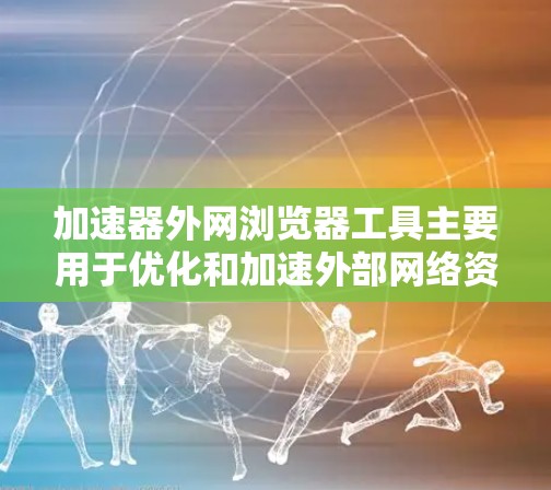 加速器外网浏览器工具主要用于优化和加速外部网络资源的访问，同时可能提供额外的功能如隐私保护。以下是详细的分类和使用建议
