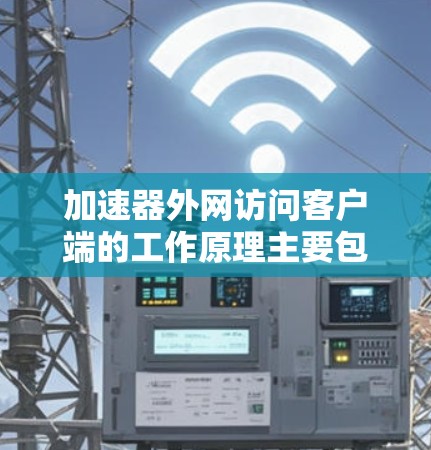加速器外网访问客户端的工作原理主要包括以下几个方面