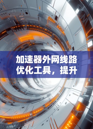 加速器外网线路优化工具，提升网络性能与效率