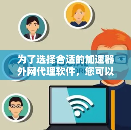 为了选择合适的加速器外网代理软件，您可以按照以下步骤进行