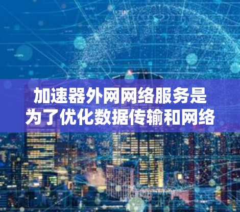 加速器外网网络服务是为了优化数据传输和网络性能，提升外网访问效率和用户体验的关键技术。以下是对加速器外网网络服务的详细总结