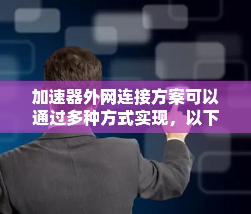 加速器外网连接方案可以通过多种方式实现，以下是一些常见的方法和方案
