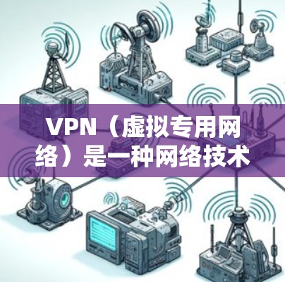 VPN（虚拟专用网络）是一种网络技术，允许用户创建一个安全的、匿名的网络隧道，以访问互联网。VPN海外代理连接通常指通过VPN连接到海外服务器或使用海外代理服务器来访问网络